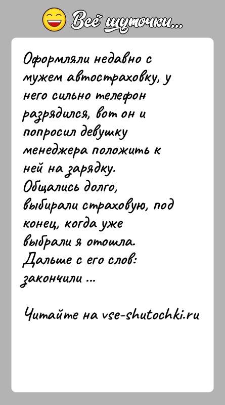История: Оформляли недавно с мужем автостраховку, у него сильно телефон разрядился, вот он и попросил девушку менеджера положить к ней на