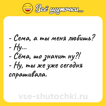 Шутка: - Сема, а ты меня любишь?<br>- Ну…<br>- Сёма, шо значит ну?!<br>- Ну, ты же уже сегодня спрашивала.