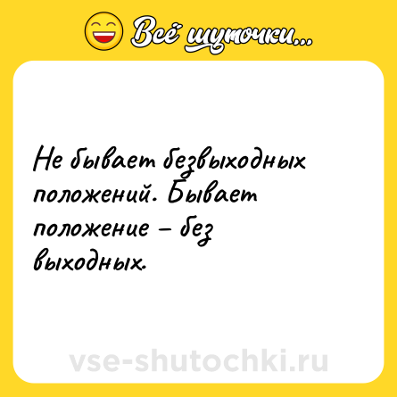 Шутка: Не бывает безвыходных положений. Бывает положение – без выходных.
