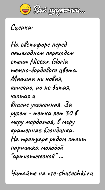 История: Сценка:На светофоре перед пешеходном переходом стоит Nissan Gloriaтемно-бордового цвета. Машина не новая, конечно, но не битая, чистая ивполне ухоженная. За