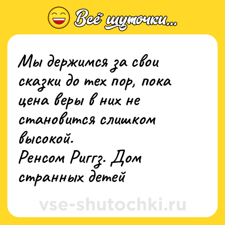 Шутка: Мы держимся за свои сказки до тех пор, пока цена веры в них не становится слишком высокой. <br>Ренсом Риггз. Дом странных детей
