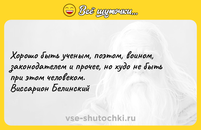 Цитата: Хорошо быть ученым, поэтом, воином, законодателем и прочее, но худо не быть при этом человеком. Виссарион Белинский