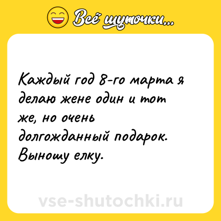 Шутка: Каждый год 8-го марта я делаю жене один и тот же, но очень долгожданный подарок. Выношу елку.