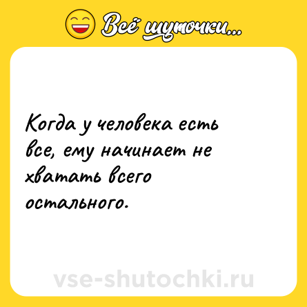 Шутка: Когда у человека есть все, ему начинает не хватать всего остального.