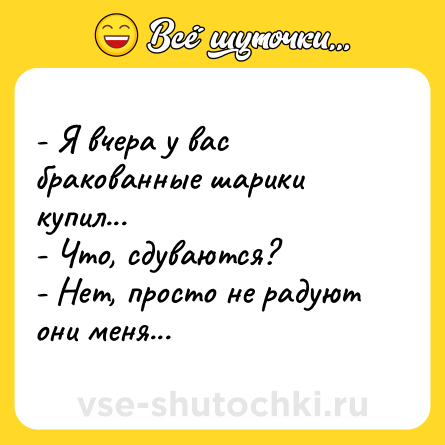 Шутка: - Я вчера у вас бракованные шарики купил... <br>- Что, сдуваются? <br>- Нет, просто не радуют они меня...