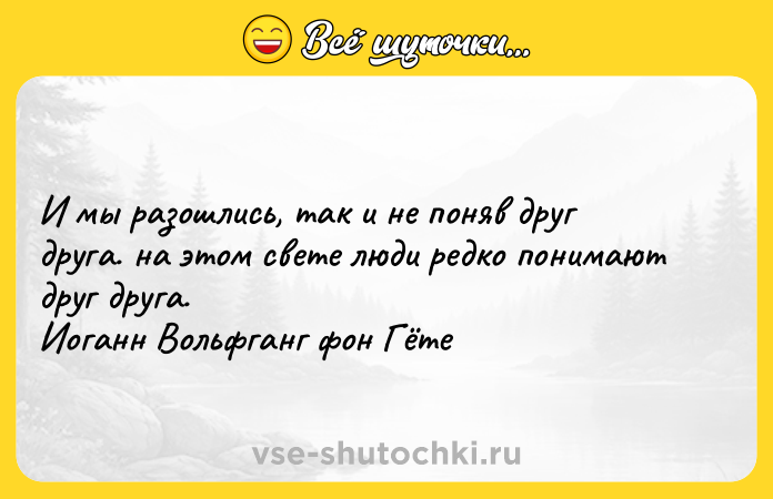 Цитата: И мы разошлись, так и не поняв друг друга. на этом свете люди редко понимают друг друга. Иоганн Вольфганг фон Гёте