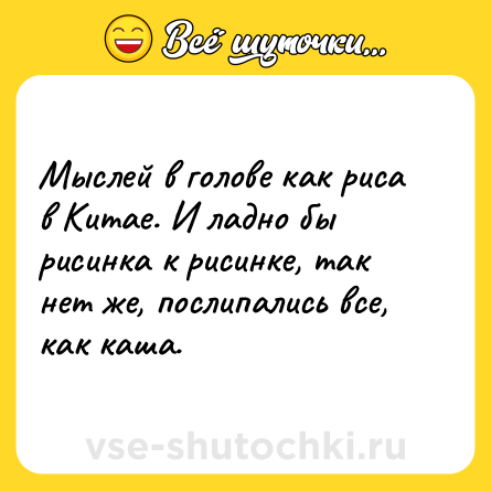 Шутка: Мыслей в голове как риса в Китае. И ладно бы рисинка к рисинке, так нет же, послипались все, как каша.