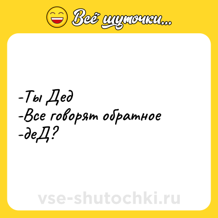 Шутка: -Ты Дед <br>-Все говорят обратное <br>-деД?