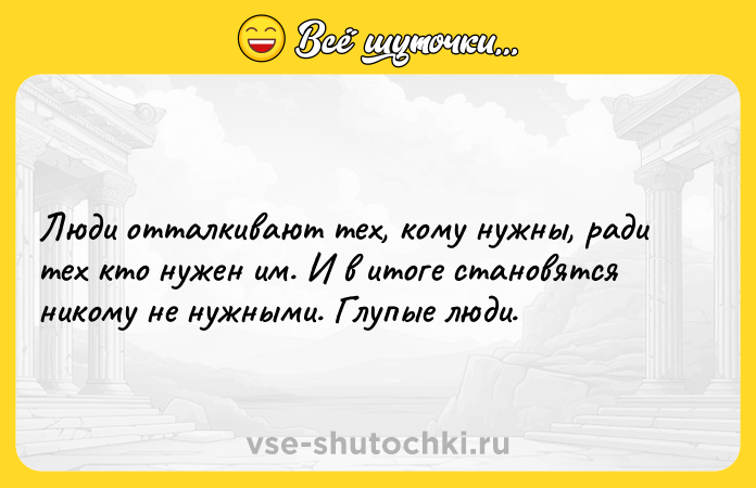 Цитата: Люди отталкивают тех, кому нужны, ради тех кто нужен им. И в итоге становятся никому не нужными. Глупые люди.