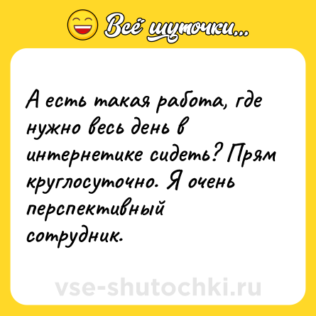 Шутка: А есть такая работа, где нужно весь день в интернетике сидеть? Прям круглосуточно. Я очень перспективный сотрудник.
