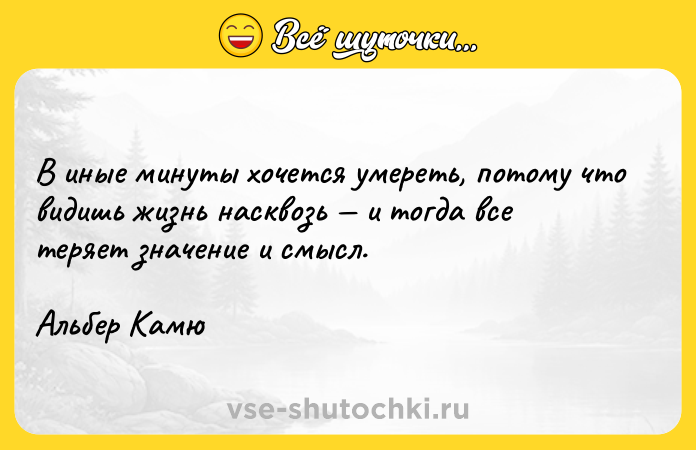 Цитата: В иные минуты хочется умереть, потому что видишь жизнь насквозь и тогда все теряет значение и смысл.Альбер Камю