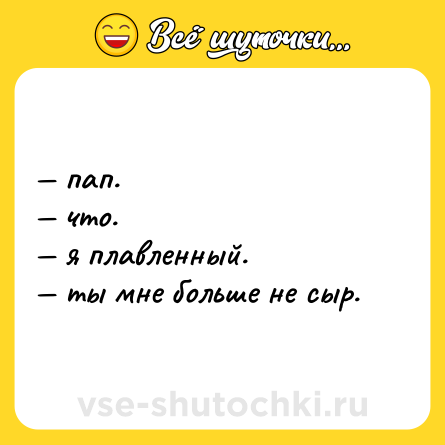 Шутка: — пап. <br>— что. <br>— я плавленный. <br>— ты мне больше не сыр.