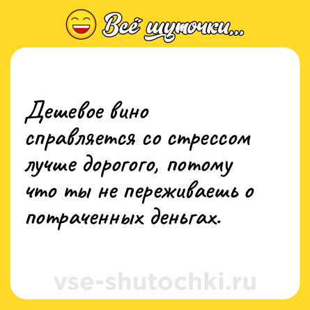 Шутка: Дешевое вино справляется со стрессом лучше дорогого, потому что ты не переживаешь о потраченных деньгах.