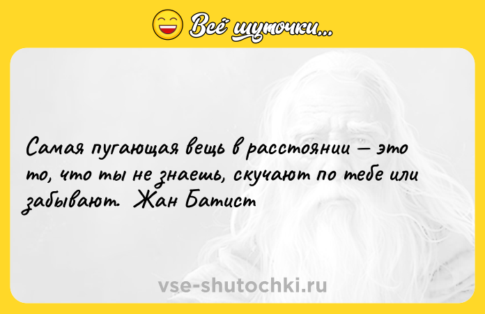 Цитата: Самая пугающая вещь в расстоянии это то, что ты не знаешь, скучают по тебе или забывают. Жан Батист