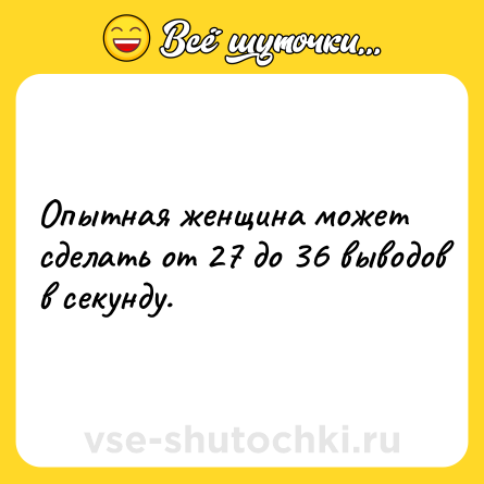 Шутка: Опытная женщина может сделать от 27 до 36 выводов в секунду.