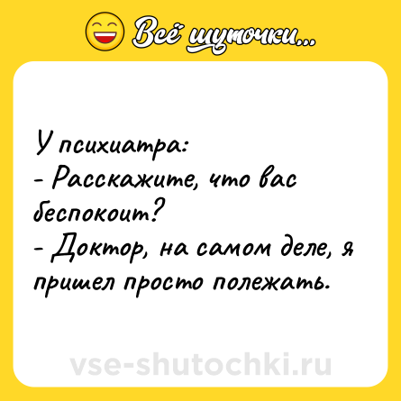 Шутка: У психиатра:<br>- Расскажите, что вас беспокоит?<br>- Доктор, на самом деле, я пришел просто полежать.
