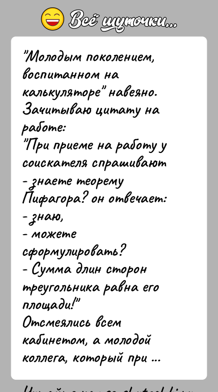 История: Молодым поколением, воспитанном на калькуляторе навеяно.Зачитываю цитату на работе: При приеме на работу у соискателя спрашивают- знаете теорему Пифагора? он отвечает:-