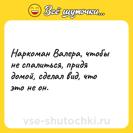 Шутка: Наркоман Валера, чтобы не спалиться, придя домой, сделал вид, что это не он.