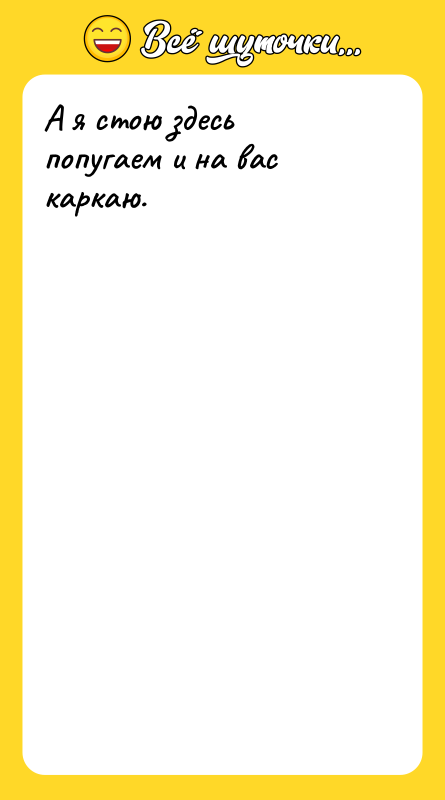А я стою здесь попугаем и на вас каркаю.