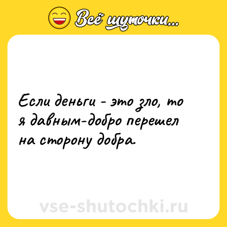 Шутка: Если деньги - это зло, то я давным-добро перешел на сторону добра.