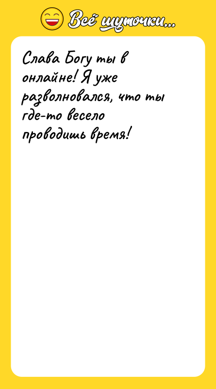 Слава Богу ты в онлайне! Я уже разволновался, что ты