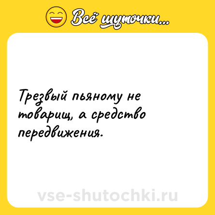Шутка: Трезвый пьяному не товарищ, а средство передвижения.