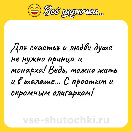 Шутка: Для счастья и любви душе не нужно принца и монарха! Ведь, можно жить и в шалаше С простым и скромным олигархом!