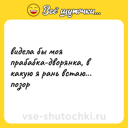 Шутка: видела бы моя прабабка-дворянка, в какую я рань встаю... позор