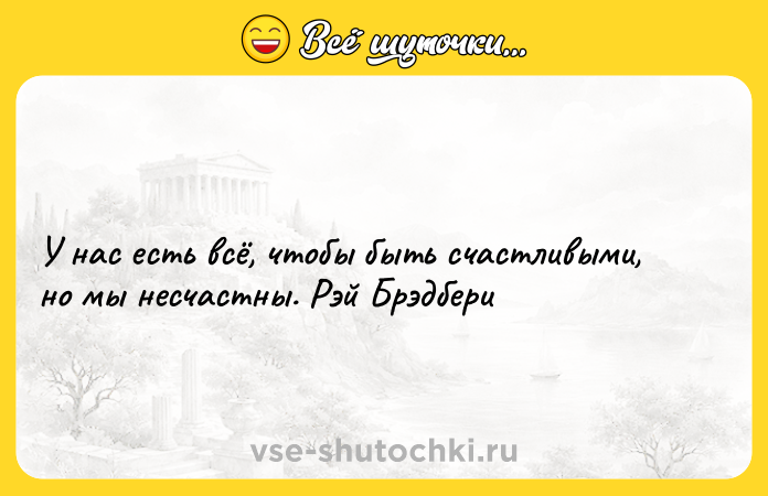 Цитата: У нас есть всё, чтобы быть счастливыми, но мы несчастны. Рэй Брэдбери
