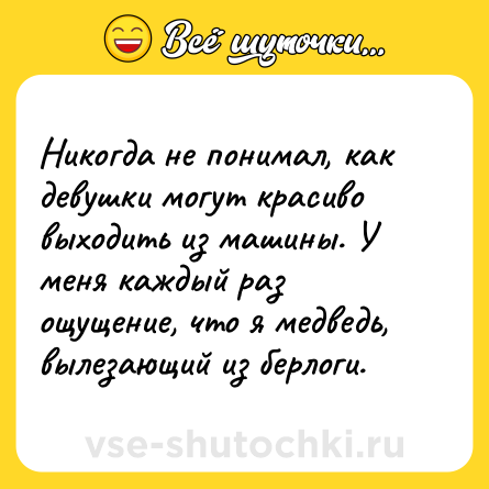 Шутка: Никогда не понимал, как девушки могут красиво выходить из машины. У меня каждый раз ощущение, что я медведь, вылезающий из берлоги.
