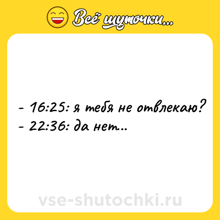 Шутка: - 16:25: я тебя не отвлекаю?<br>- 22:36: да нет...