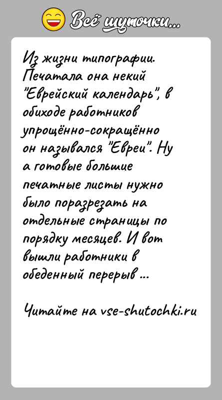 История: Из жизни типографии. Печатала она некий Еврейский календарь , в обиходе работников упрощённо-сокращённо он назывался Евреи . Ну а готовые большие печатные