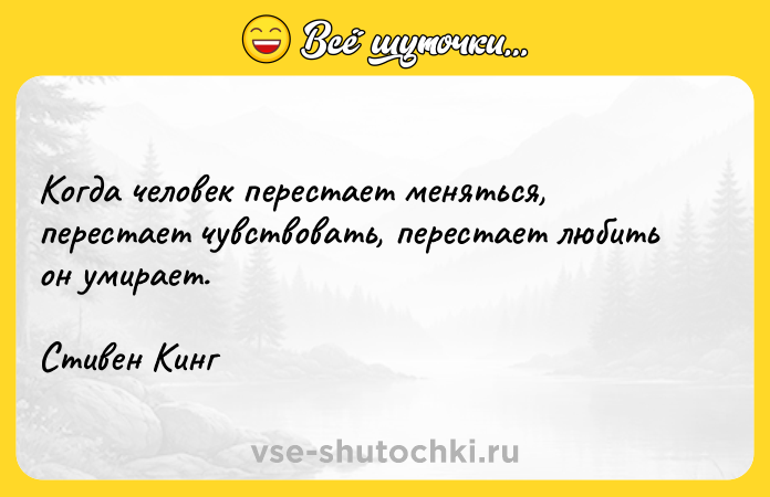 Цитата: Когда человек перестает меняться, перестает чувствовать, перестает любить он умирает.Стивен Кинг