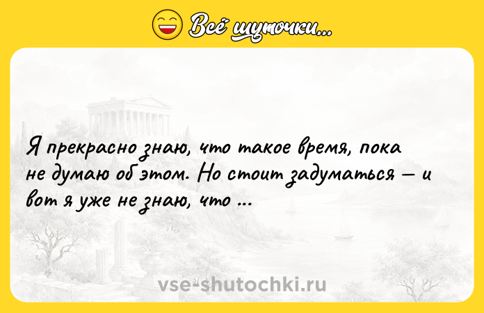 Цитата: Я прекрасно знаю, что такое время, пока не думаю об этом. Но стоит задуматься и вот я уже не знаю, что такое время! Аврелий Августин