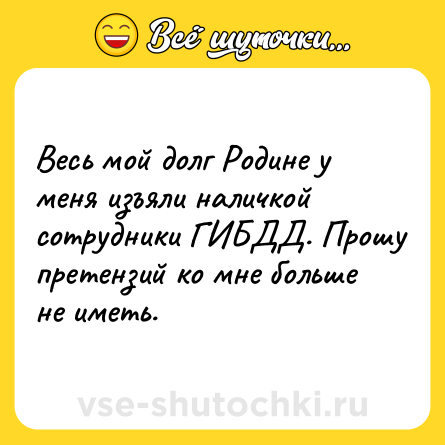 Шутка: Весь мой долг Родине у меня изъяли наличкой сотрудники ГИБДД. Прошу претензий ко мне больше не иметь.