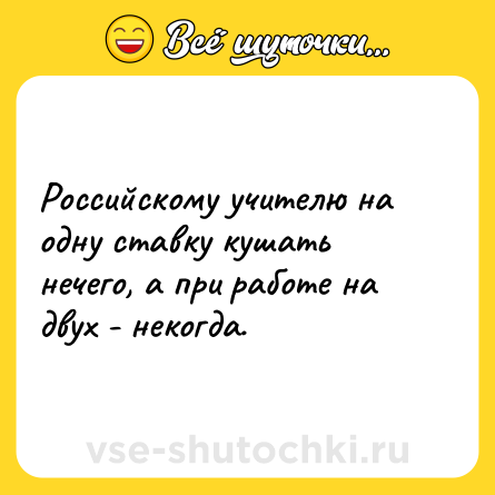 Шутка: Российскому учителю на одну ставку кушать нечего, а при работе на двух - некогда.