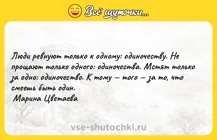 Цитата: Люди ревнуют только к одному: одиночеству. Не прощают только одного: одиночества. Мстят только за одно: одиночество. К тому того за то, что смеешь быть один. Марина Цветаева