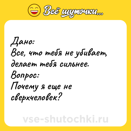 Шутка: Дано: <br>Все, что тебя не убивает, делает тебя сильнее. <br>Вопрос: <br>Почему я еще не сверхчеловек?