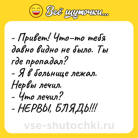 Шутка: - Привет! Что–то тебя давно видно не было. Ты где пропадал? <br>- Я в больнице лежал. Нервы лечил. <br>- Что лечил? <br>- НЕРВЫ, БЛЯДЬ!!!