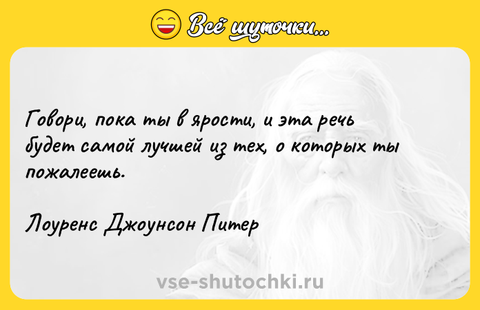 Цитата: Говори, пока ты в ярости, и эта речь будет самой лучшей из тех, о которых ты пожалеешь. Лоуренс Джоунсон Питер