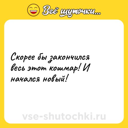 Шутка: Скорее бы закончился весь этот кошмар! И начался новый!