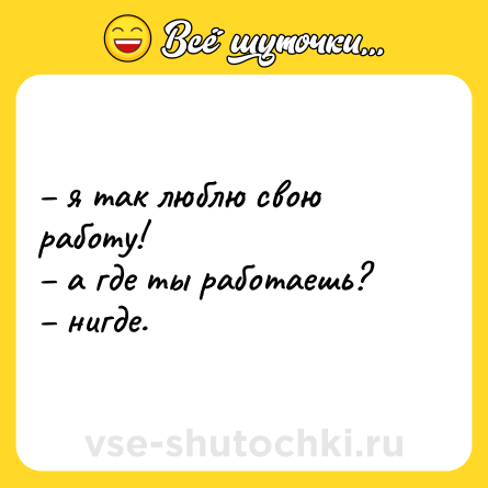 Шутка: – я так люблю свою работу!  <br>– а где ты работаешь?  <br>– нигде.