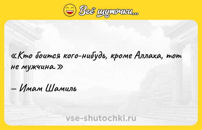 Цитата: Кто боится кого-нибудь, кроме Аллаха, тот не мужчина.Имам Шамиль