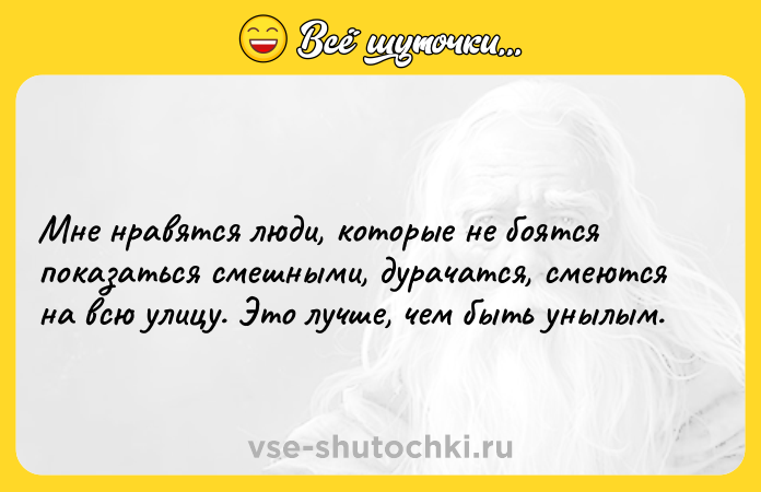 Цитата: Мне нравятся люди, которые не боятся показаться смешными, дурачатся, смеются на всю улицу. Это лучше, чем быть унылым.
