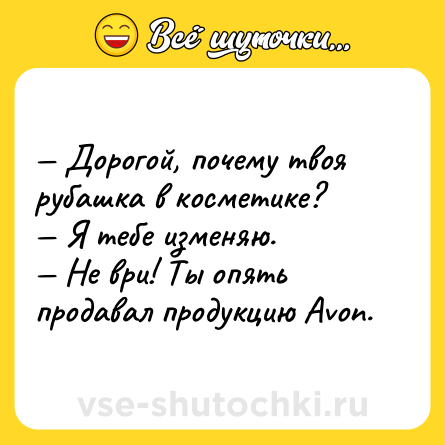 Шутка: — Дорогой, почему твоя рубашка в косметике?<br>— Я тебе изменяю.<br>— Не ври! Ты опять продавал продукцию Avon.