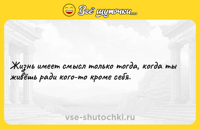 Цитата: Жизнь имеет смысл только тогда, когда ты живёшь ради кого-то кроме себя.