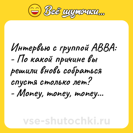 Шутка: Интервью с группой ABBA:<br>- По какой причине вы решили вновь собраться спустя столько лет?<br>- Money, money, money...