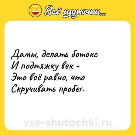 Шутка: Дамы, делать ботокс<br>И подтяжку век -<br>Это всё равно, что<br>Скручивать пробег.