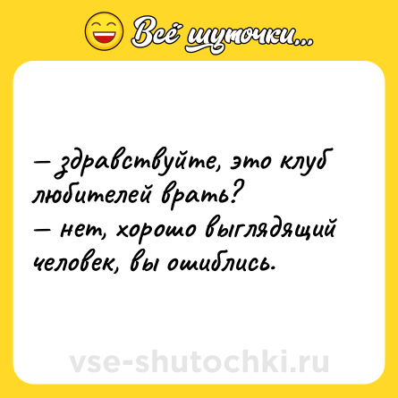 Шутка: — здравствуйте, это клуб любителей врать?  <br>— нет, хорошо выглядящий человек, вы ошиблись.