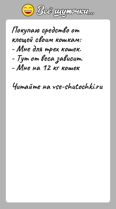 История: Покупаю средство от клещей своим кошкам:- Мне для трех кошек.- Тут от веса зависит.- Мне на 12 кг кошек
